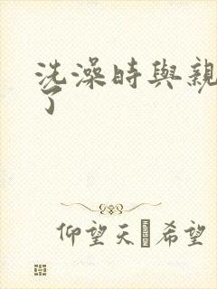 洗澡时与亲女伦了