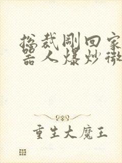 总裁刚回家被机器人爆炒微博