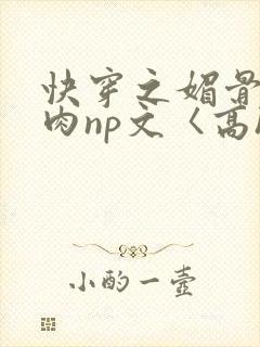 快穿之媚骨h啪肉np文〈高h〉