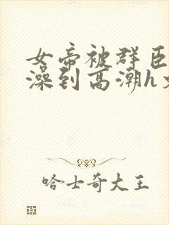 女帝被群臣伦流澡到高潮h文