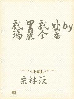 戏里戏外by苏玛丽全篇