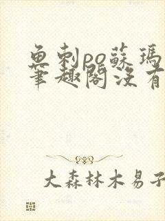 鱼刺po苏玛丽笔趣阁没有拼音