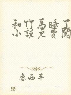 和竹马睡了以后小说免费阅读全文笔趣