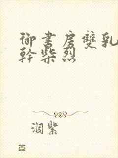 御书房双乳晃动干柴烈