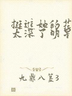 挺进她的花苞啊太深了明星小说