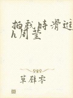 拍戏时滑进去了h周莹