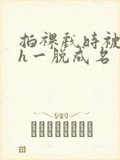 拍裸戏时被c了h一脱成名