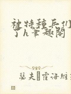 被特种兵们肉晕了h笔趣阁