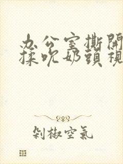 办公室撕开奶罩揉吮奶头视频封面