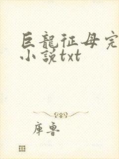 巨龙征母完结版小说txt