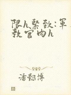 限h紧致:军人教官肉h