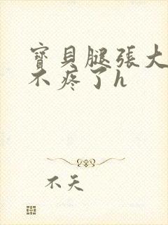 宝贝腿张大点就不疼了h