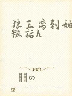 狼王脔到她乖h粗话h