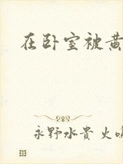 在卧室被黄总干