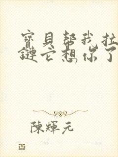 宝贝帮我拉开拉链它想你了视频封面