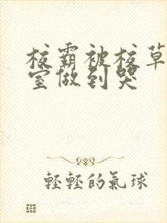 校霸被校草在教室做到哭