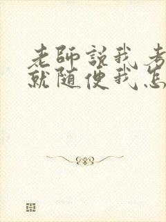 老师说我考好了就随便我怎样