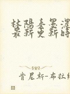 林阳秦墨浓小说最新更新时间