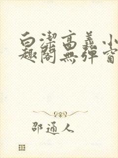 白洁高义小说笔趣阁无弹窗版特色