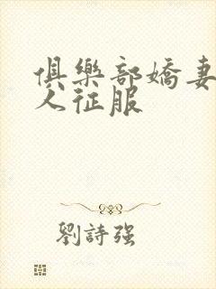 俱乐部娇妻被黑人征服