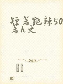 短篇艳辣500篇h文