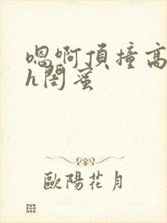 嗯啊顶撞高潮了h闺蜜