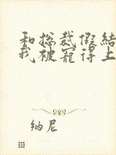 和总裁假结婚后我被宠得上头