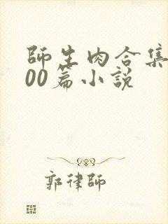 师生肉合集乱500篇小说