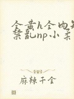 全黄h全肉短篇禁乱np小柔