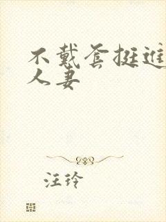 不戴套挺进朋友人妻