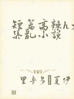 短篇高辣h文合集乱小说