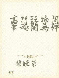 高门玩物周漫漫笔趣阁无弹窗