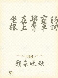 坐在学霸的大紫根上背单词