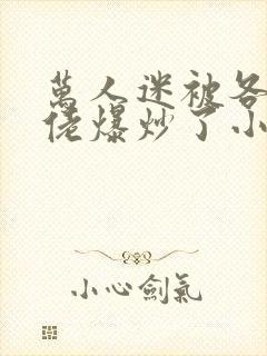 万人迷被各路大佬爆炒了小说