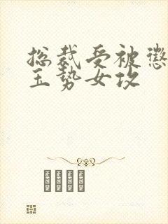 总裁受被惩罚戴玉势女攻