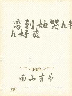 脔到她哭h粗话h好爽