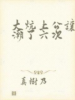 大炕上公让我高潮了六次