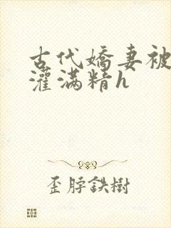 古代娇妻被邻居灌满精h