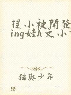 从小被开发成ying娃h文小说
