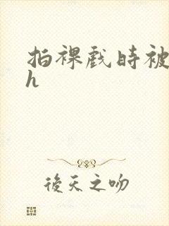 拍裸戏时被c了h