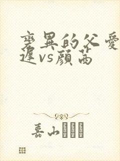 变异的父爱颜栖迟vs颜茜