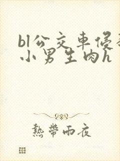 bl公交车侵犯小男生肉h