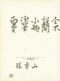 白洁小说全文免费笔趣阁不知所措