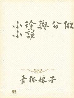 小玲与公做爰小小说