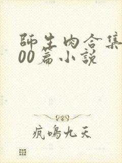 师生肉合集乱500篇小说