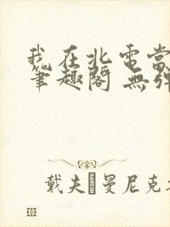我在北电当教兽笔趣阁 无弹窗