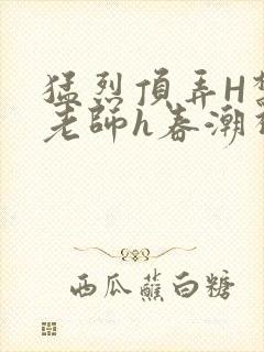 猛烈顶弄H禁欲老师h春潮视频