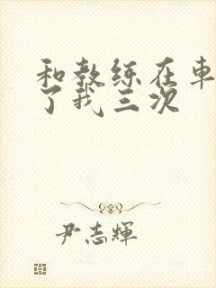 和教练在车里干了我三次