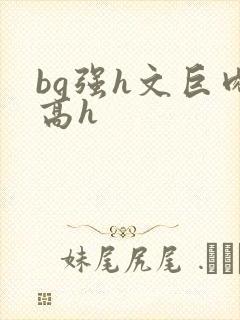 bg强h文巨肉高h