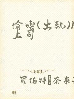 偷吃(出轨)h上司